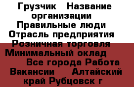 Грузчик › Название организации ­ Правильные люди › Отрасль предприятия ­ Розничная торговля › Минимальный оклад ­ 30 000 - Все города Работа » Вакансии   . Алтайский край,Рубцовск г.
